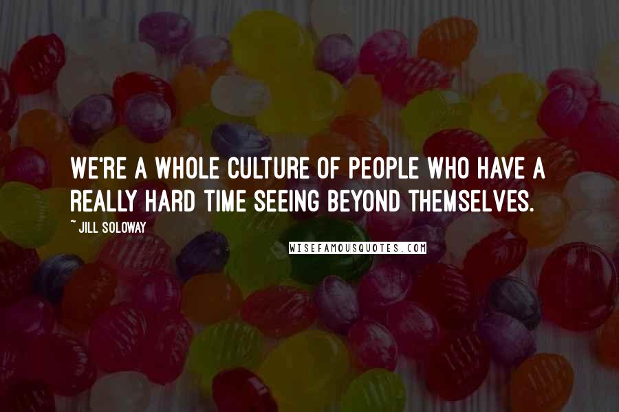 Jill Soloway Quotes: We're a whole culture of people who have a really hard time seeing beyond themselves.