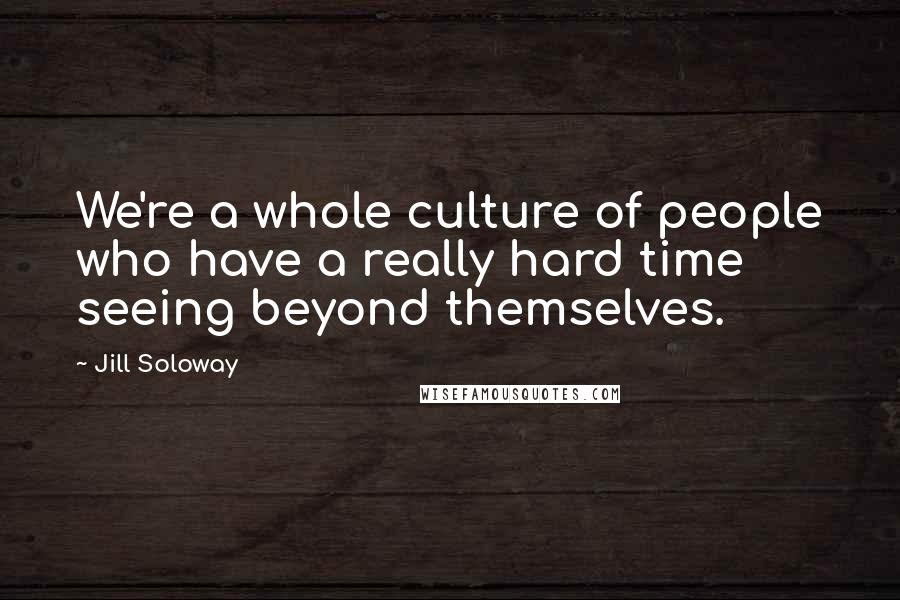 Jill Soloway Quotes: We're a whole culture of people who have a really hard time seeing beyond themselves.