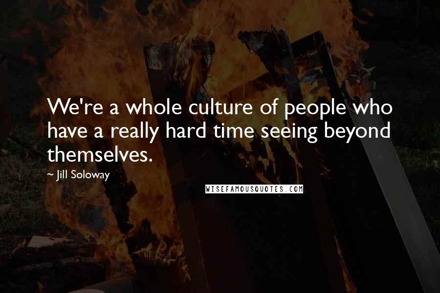 Jill Soloway Quotes: We're a whole culture of people who have a really hard time seeing beyond themselves.