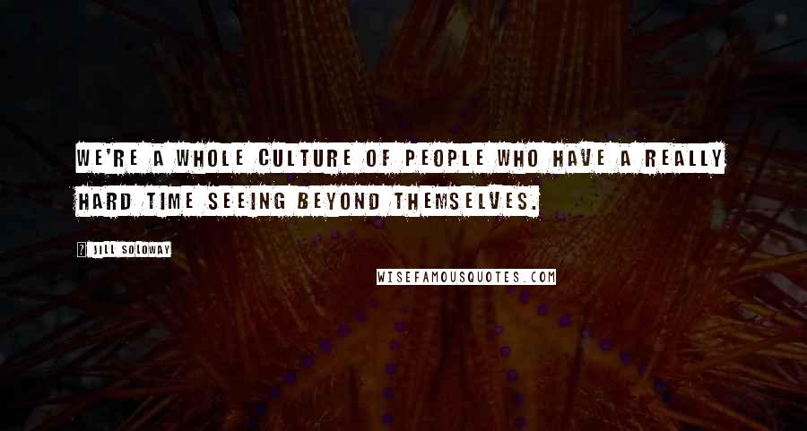 Jill Soloway Quotes: We're a whole culture of people who have a really hard time seeing beyond themselves.