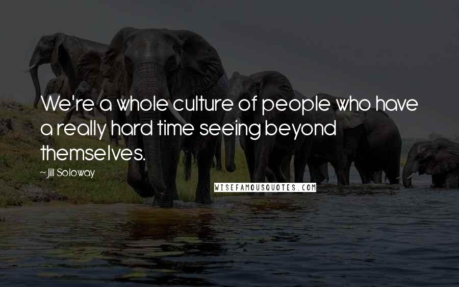 Jill Soloway Quotes: We're a whole culture of people who have a really hard time seeing beyond themselves.