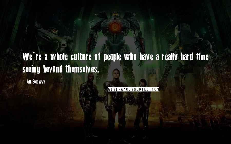 Jill Soloway Quotes: We're a whole culture of people who have a really hard time seeing beyond themselves.