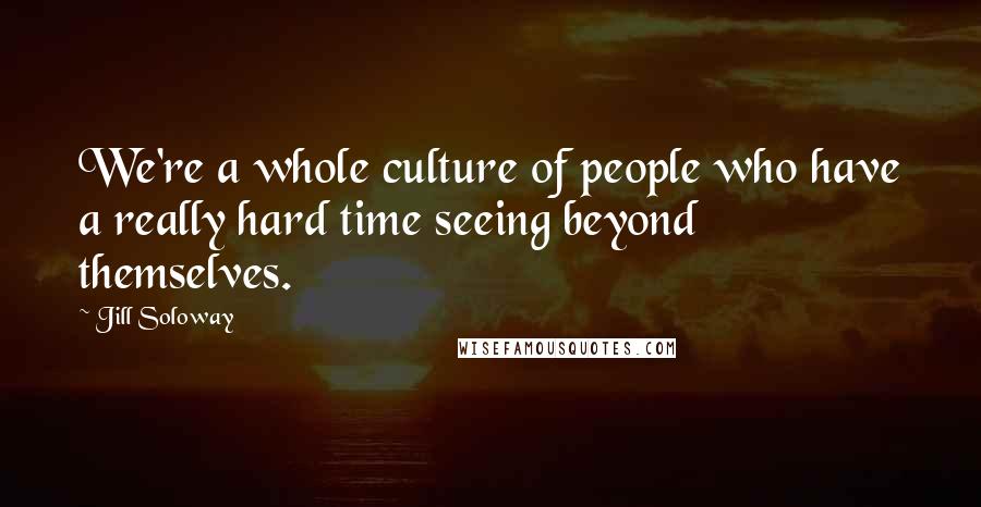 Jill Soloway Quotes: We're a whole culture of people who have a really hard time seeing beyond themselves.