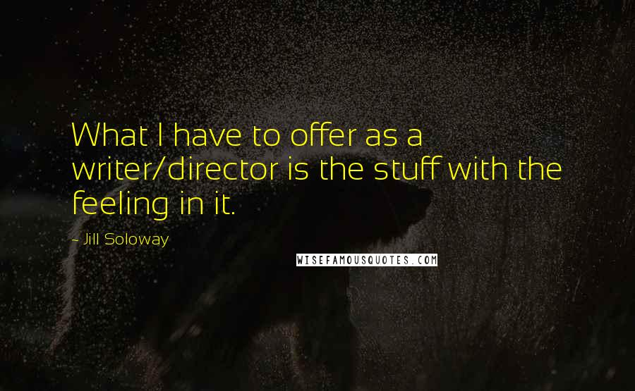 Jill Soloway Quotes: What I have to offer as a writer/director is the stuff with the feeling in it.