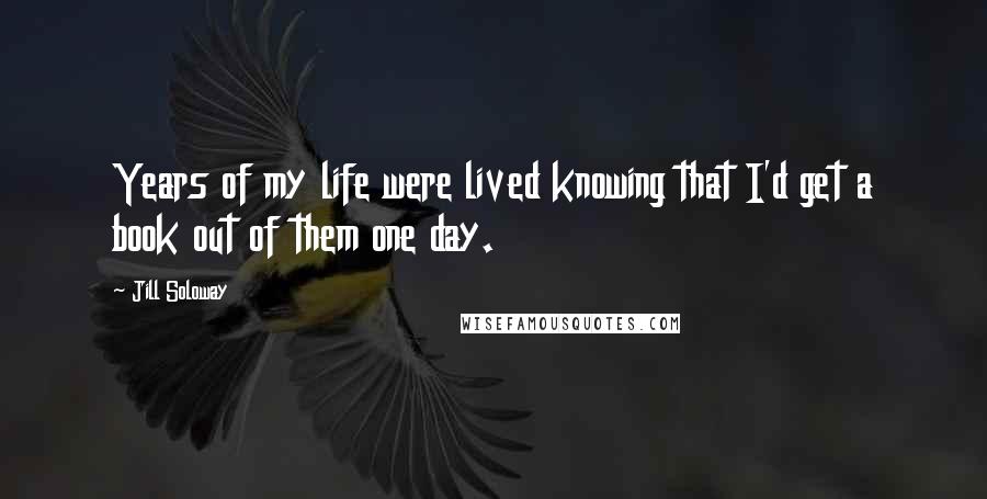 Jill Soloway Quotes: Years of my life were lived knowing that I'd get a book out of them one day.