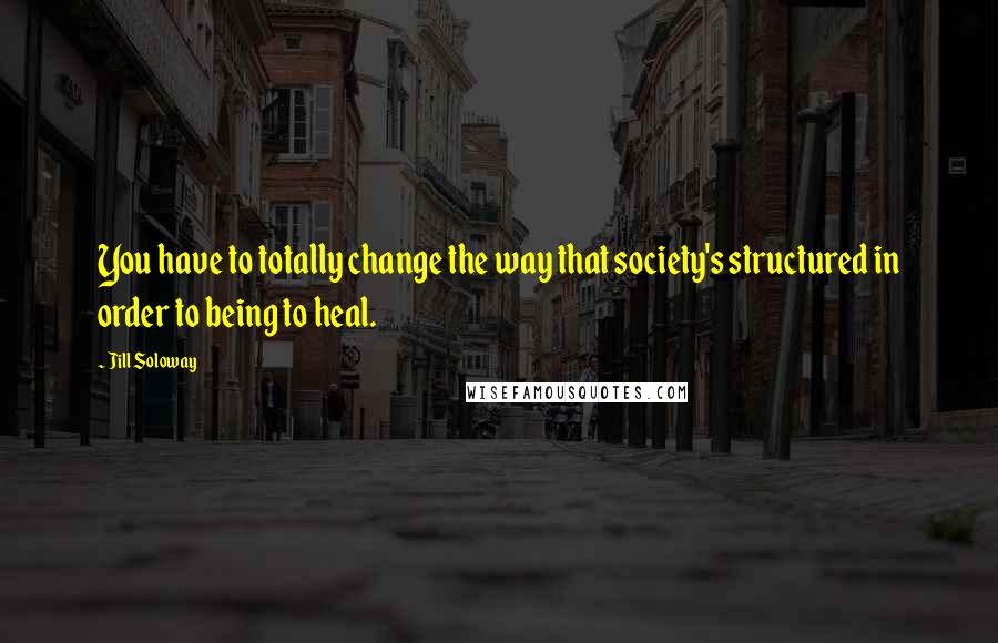Jill Soloway Quotes: You have to totally change the way that society's structured in order to being to heal.