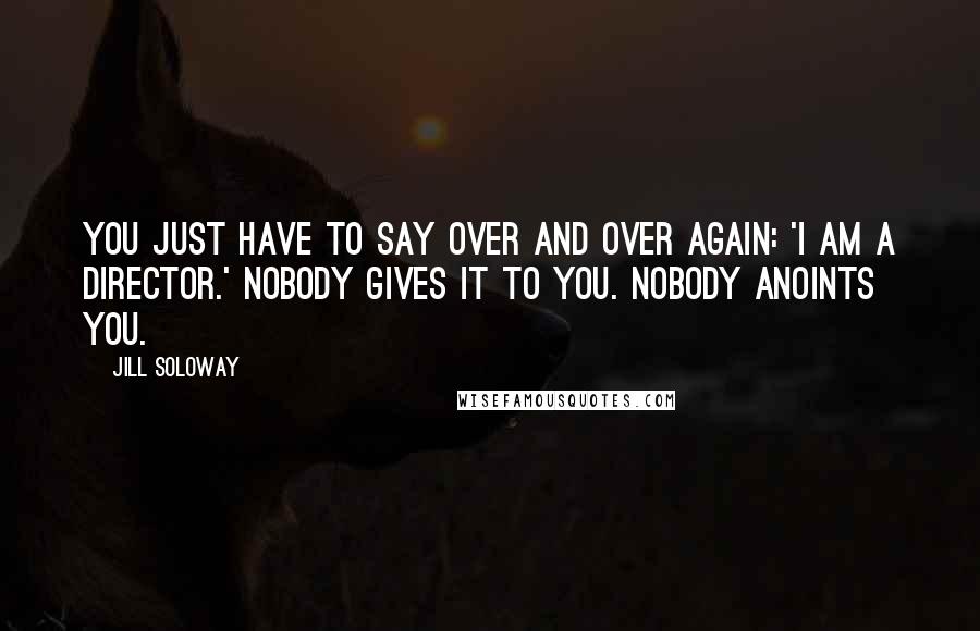 Jill Soloway Quotes: You just have to say over and over again: 'I am a director.' Nobody gives it to you. Nobody anoints you.