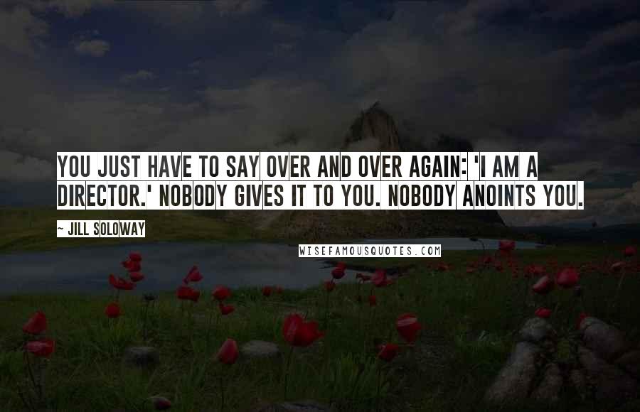 Jill Soloway Quotes: You just have to say over and over again: 'I am a director.' Nobody gives it to you. Nobody anoints you.