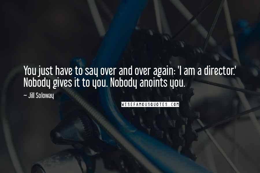 Jill Soloway Quotes: You just have to say over and over again: 'I am a director.' Nobody gives it to you. Nobody anoints you.