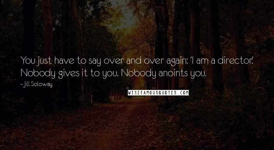 Jill Soloway Quotes: You just have to say over and over again: 'I am a director.' Nobody gives it to you. Nobody anoints you.