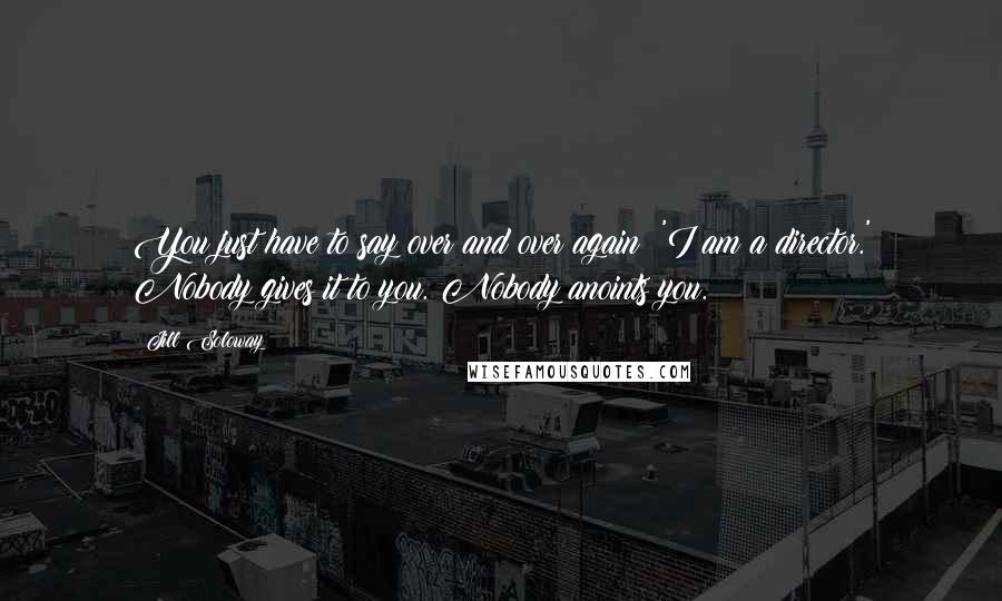 Jill Soloway Quotes: You just have to say over and over again: 'I am a director.' Nobody gives it to you. Nobody anoints you.