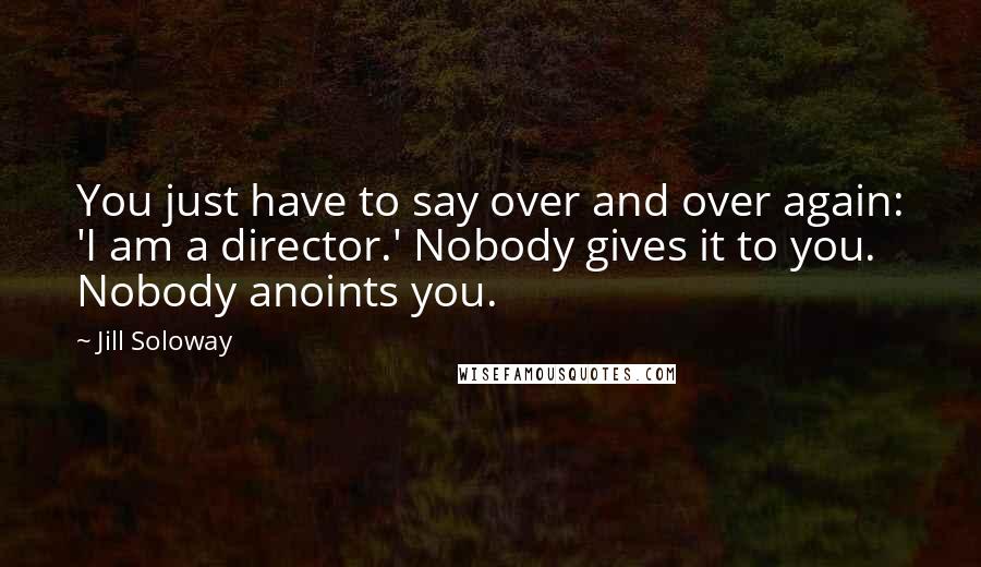 Jill Soloway Quotes: You just have to say over and over again: 'I am a director.' Nobody gives it to you. Nobody anoints you.