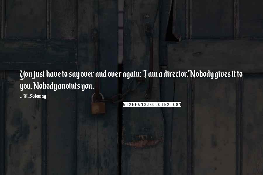 Jill Soloway Quotes: You just have to say over and over again: 'I am a director.' Nobody gives it to you. Nobody anoints you.