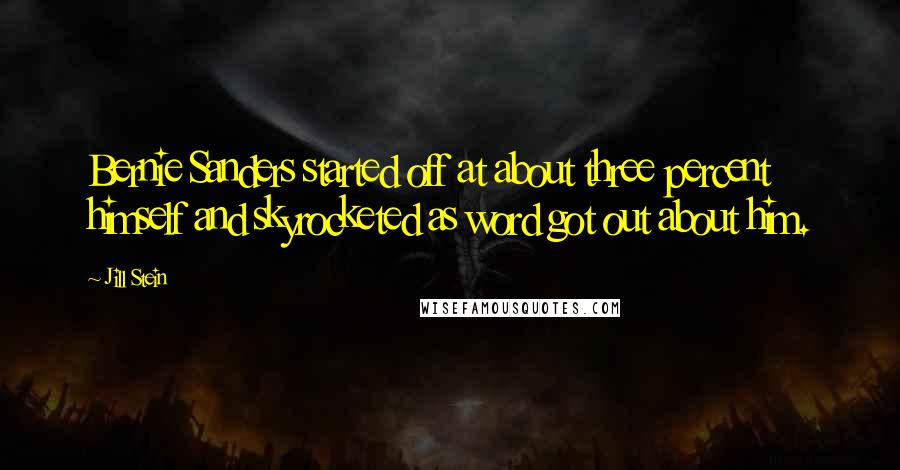 Jill Stein Quotes: Bernie Sanders started off at about three percent himself and skyrocketed as word got out about him.