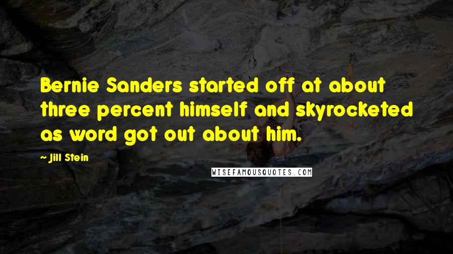 Jill Stein Quotes: Bernie Sanders started off at about three percent himself and skyrocketed as word got out about him.