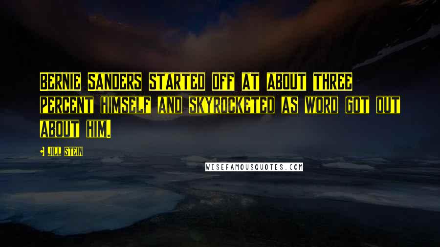 Jill Stein Quotes: Bernie Sanders started off at about three percent himself and skyrocketed as word got out about him.