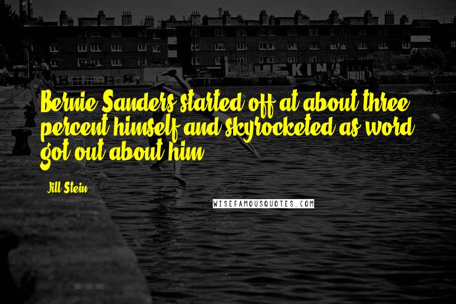 Jill Stein Quotes: Bernie Sanders started off at about three percent himself and skyrocketed as word got out about him.