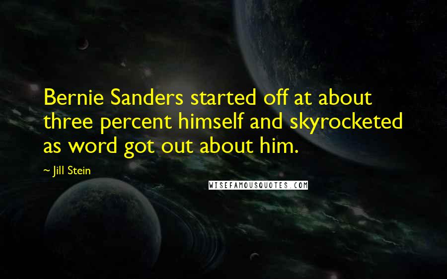 Jill Stein Quotes: Bernie Sanders started off at about three percent himself and skyrocketed as word got out about him.