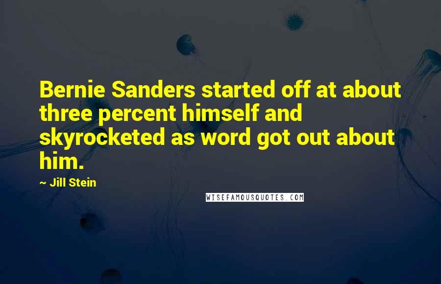 Jill Stein Quotes: Bernie Sanders started off at about three percent himself and skyrocketed as word got out about him.