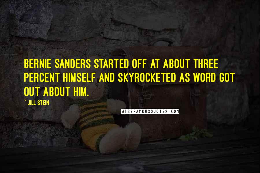 Jill Stein Quotes: Bernie Sanders started off at about three percent himself and skyrocketed as word got out about him.