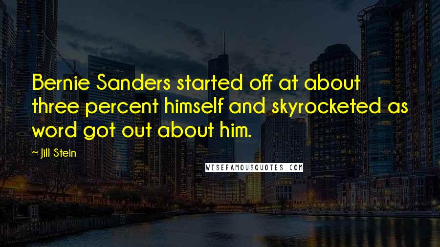 Jill Stein Quotes: Bernie Sanders started off at about three percent himself and skyrocketed as word got out about him.