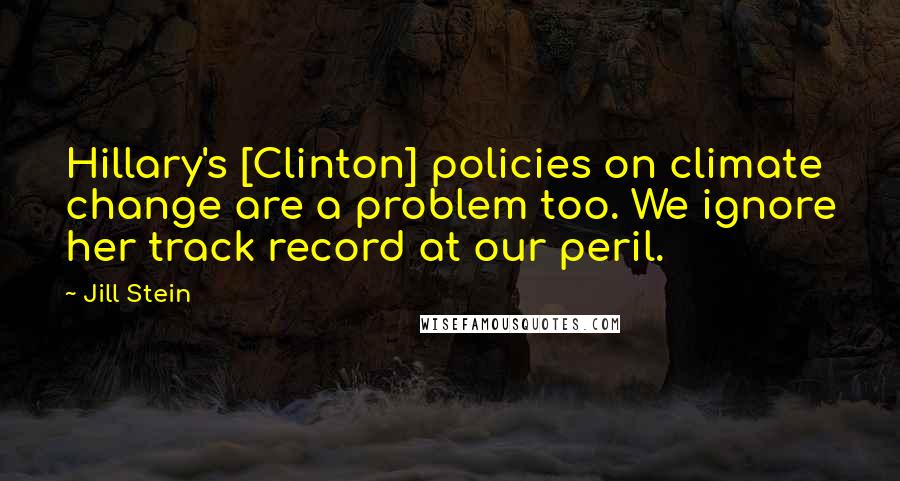 Jill Stein Quotes: Hillary's [Clinton] policies on climate change are a problem too. We ignore her track record at our peril.