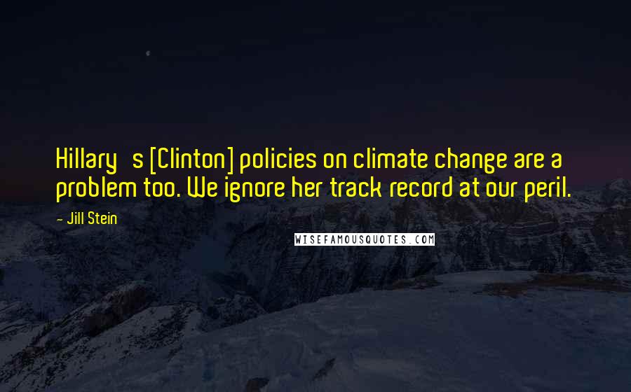 Jill Stein Quotes: Hillary's [Clinton] policies on climate change are a problem too. We ignore her track record at our peril.