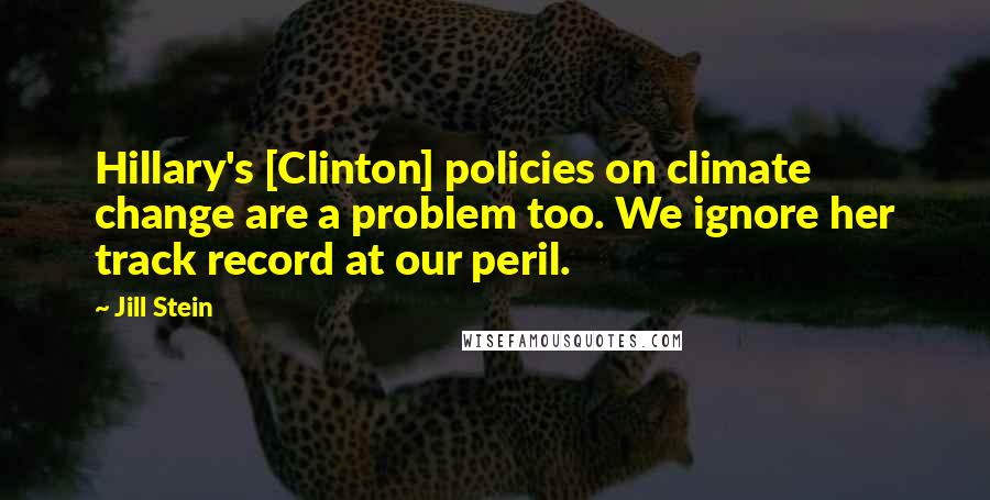 Jill Stein Quotes: Hillary's [Clinton] policies on climate change are a problem too. We ignore her track record at our peril.