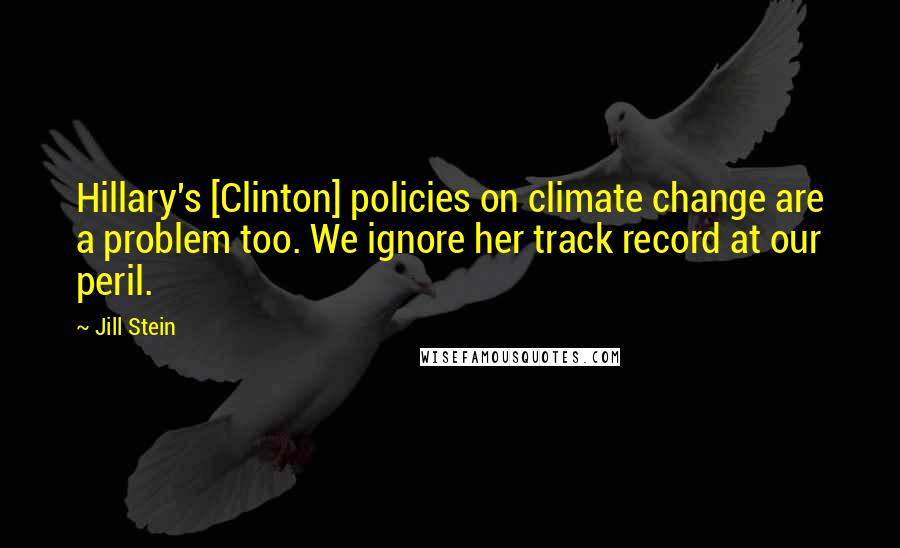 Jill Stein Quotes: Hillary's [Clinton] policies on climate change are a problem too. We ignore her track record at our peril.