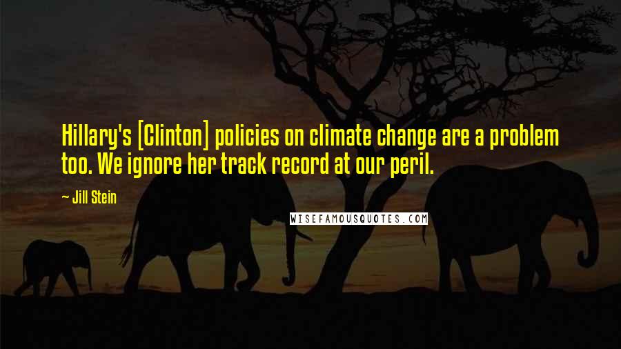 Jill Stein Quotes: Hillary's [Clinton] policies on climate change are a problem too. We ignore her track record at our peril.