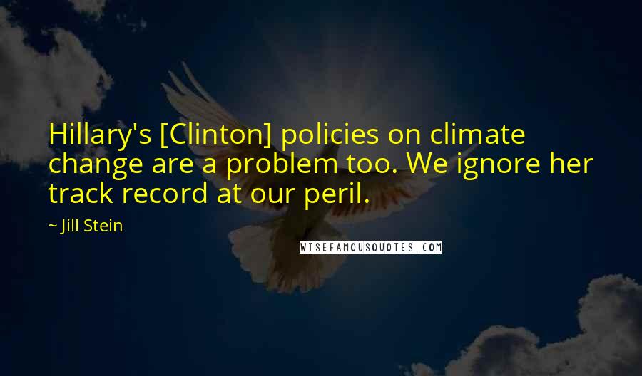 Jill Stein Quotes: Hillary's [Clinton] policies on climate change are a problem too. We ignore her track record at our peril.