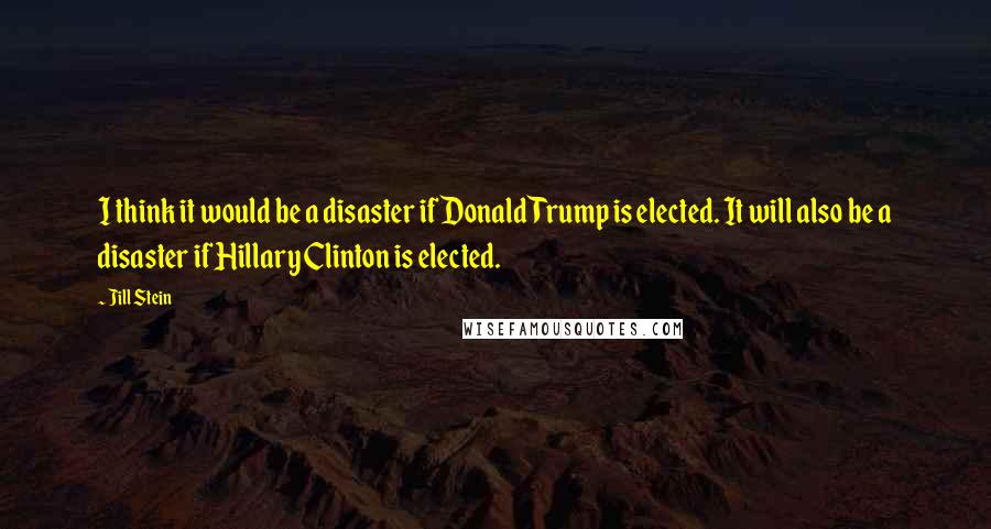 Jill Stein Quotes: I think it would be a disaster if Donald Trump is elected. It will also be a disaster if Hillary Clinton is elected.