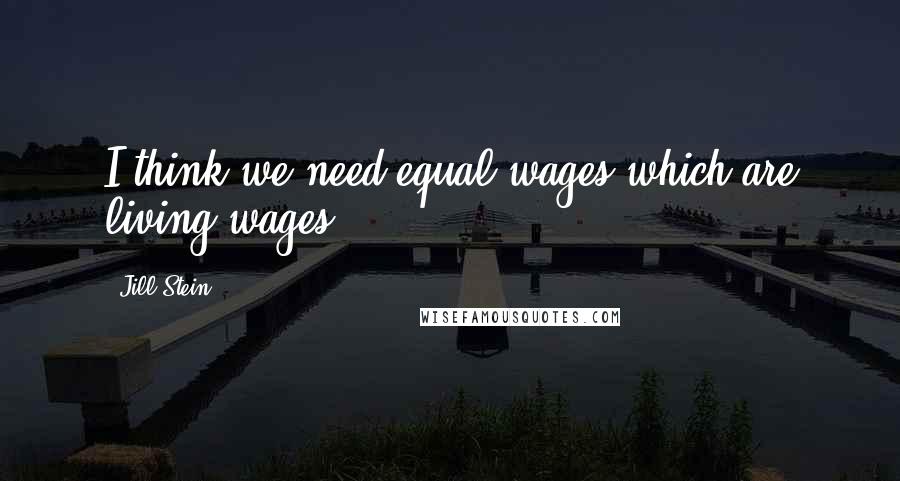 Jill Stein Quotes: I think we need equal wages which are living wages.