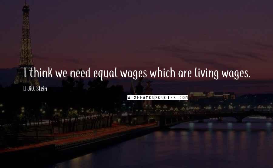 Jill Stein Quotes: I think we need equal wages which are living wages.