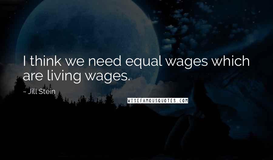 Jill Stein Quotes: I think we need equal wages which are living wages.