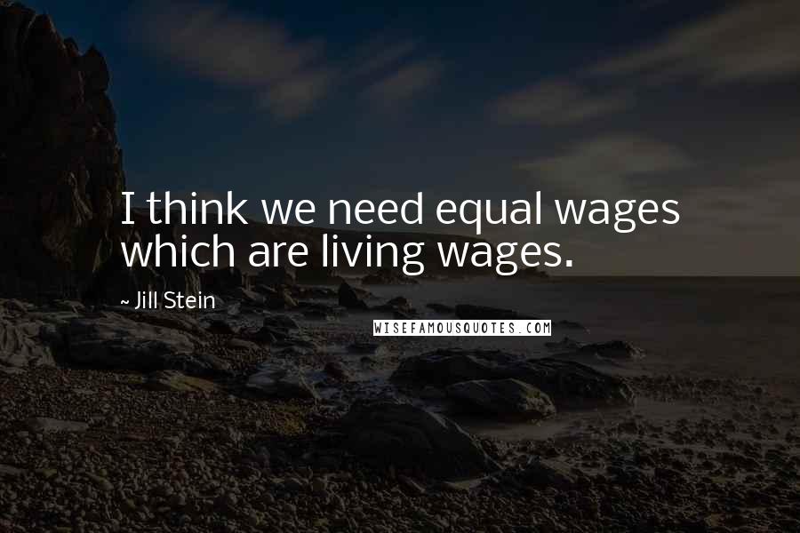 Jill Stein Quotes: I think we need equal wages which are living wages.