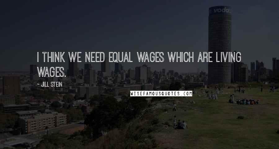 Jill Stein Quotes: I think we need equal wages which are living wages.