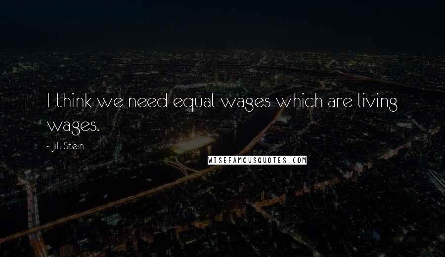 Jill Stein Quotes: I think we need equal wages which are living wages.