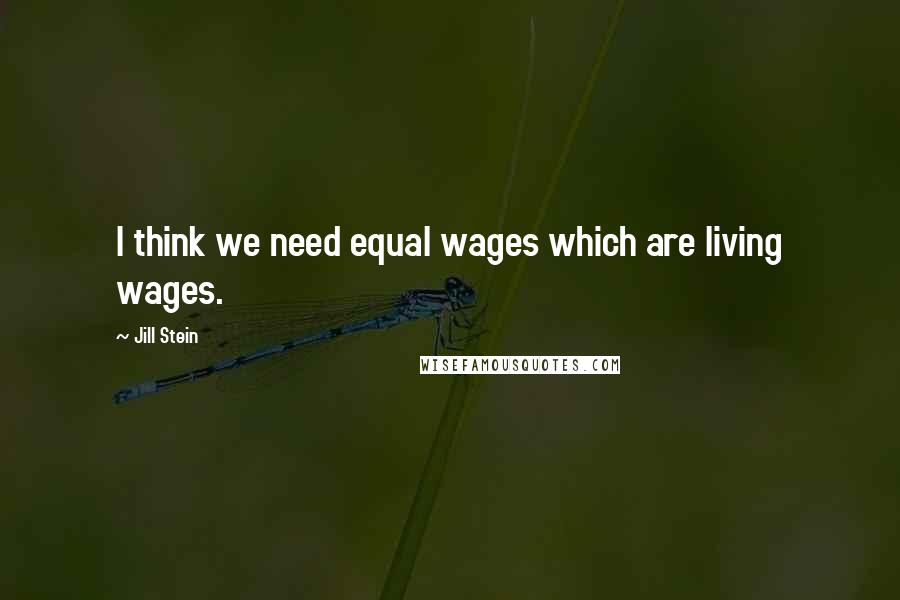 Jill Stein Quotes: I think we need equal wages which are living wages.