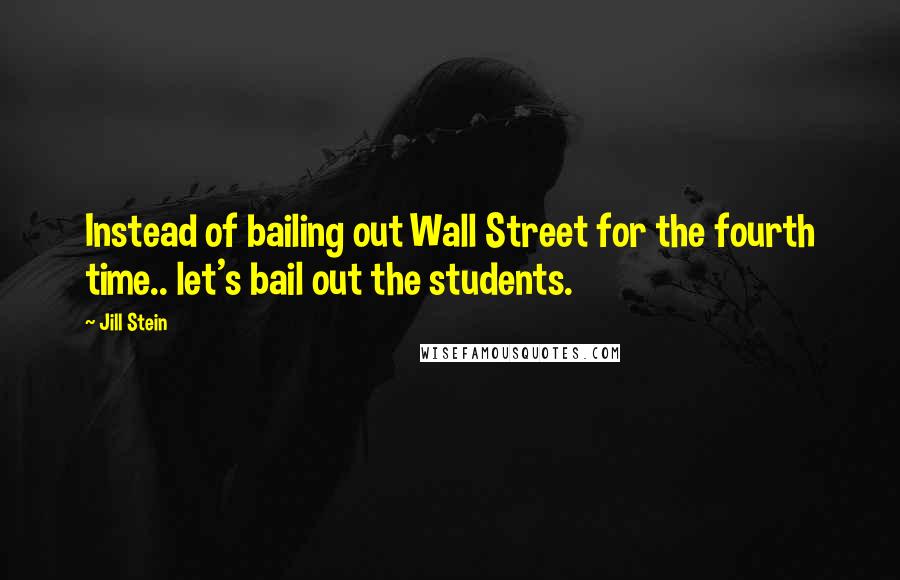 Jill Stein Quotes: Instead of bailing out Wall Street for the fourth time.. let's bail out the students.