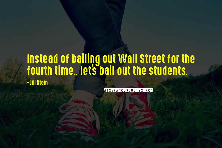 Jill Stein Quotes: Instead of bailing out Wall Street for the fourth time.. let's bail out the students.