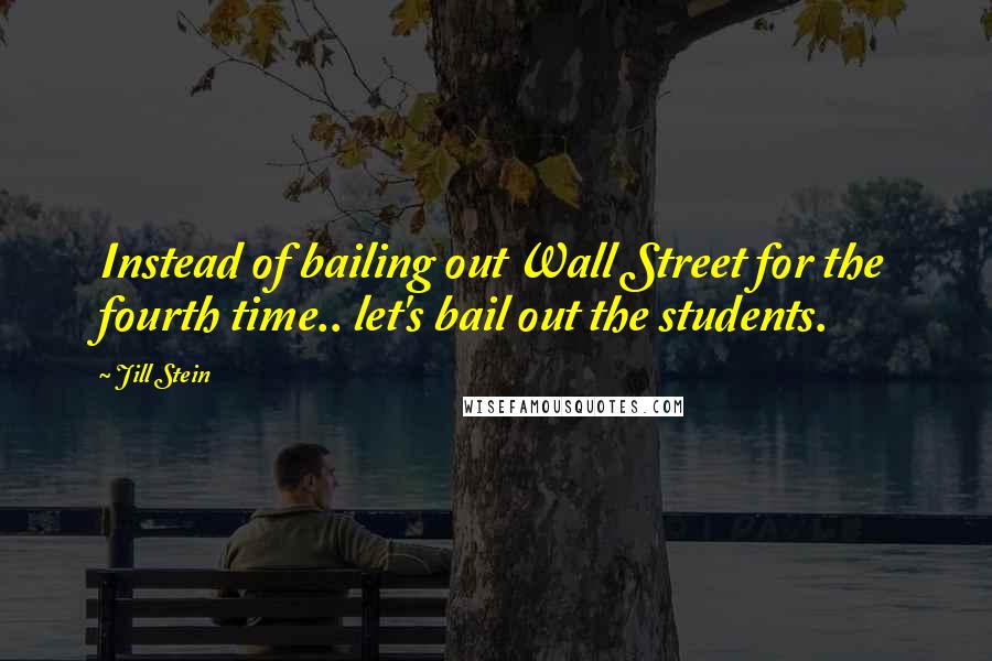 Jill Stein Quotes: Instead of bailing out Wall Street for the fourth time.. let's bail out the students.