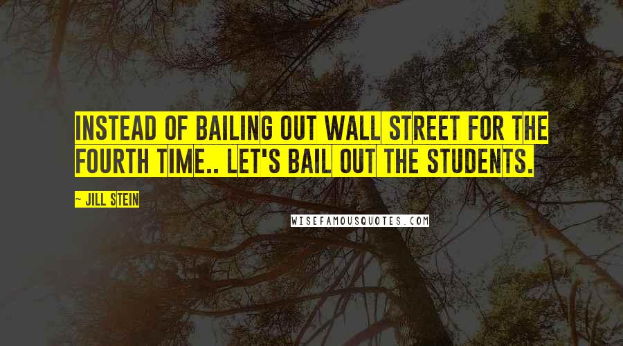 Jill Stein Quotes: Instead of bailing out Wall Street for the fourth time.. let's bail out the students.