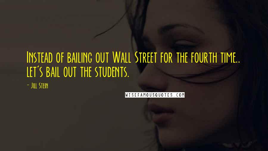 Jill Stein Quotes: Instead of bailing out Wall Street for the fourth time.. let's bail out the students.