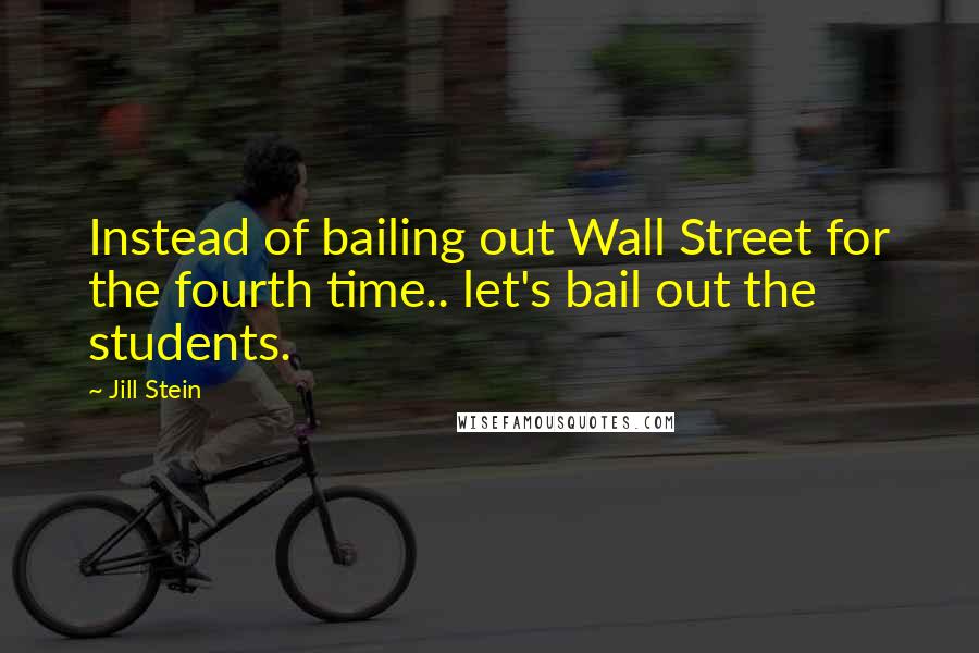 Jill Stein Quotes: Instead of bailing out Wall Street for the fourth time.. let's bail out the students.