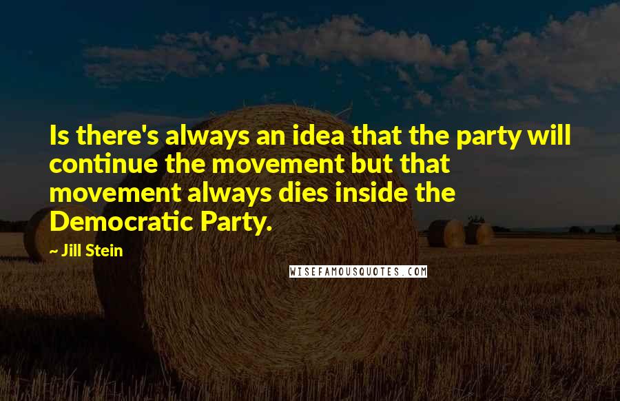 Jill Stein Quotes: Is there's always an idea that the party will continue the movement but that movement always dies inside the Democratic Party.