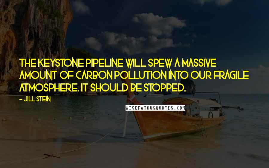 Jill Stein Quotes: The Keystone pipeline will spew a massive amount of carbon pollution into our fragile atmosphere. It should be stopped.