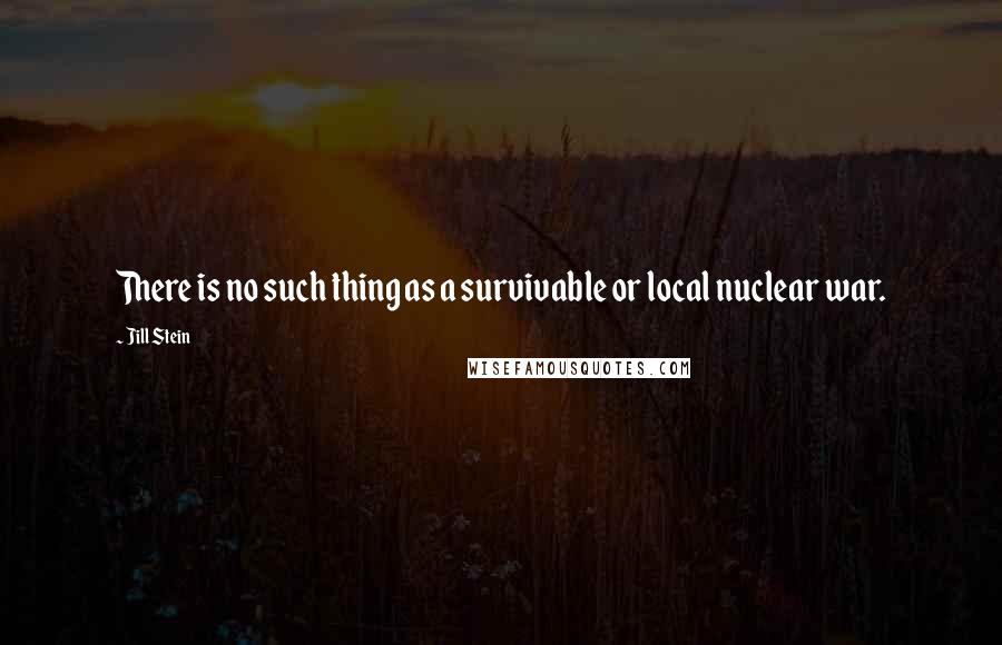 Jill Stein Quotes: There is no such thing as a survivable or local nuclear war.