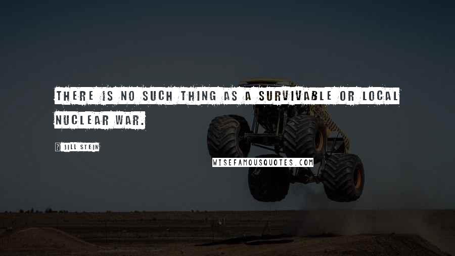 Jill Stein Quotes: There is no such thing as a survivable or local nuclear war.