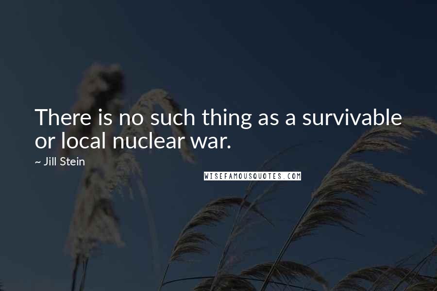 Jill Stein Quotes: There is no such thing as a survivable or local nuclear war.